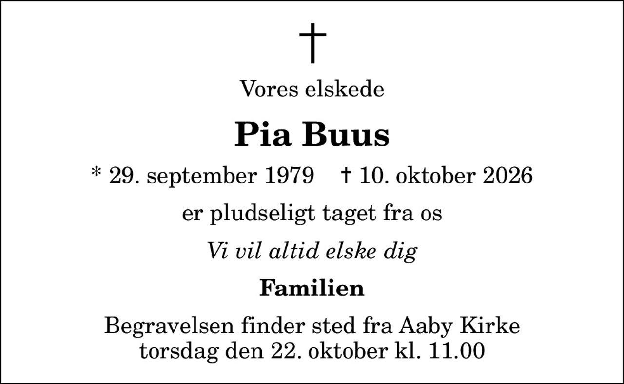 Vores elskede
Pia Buus
* 29. september 1979    ✝ 10. oktober 2026
er pludseligt taget fra os
Vi vil altid elske dig
Familien
Begravelsen finder sted fra Aaby Kirke  torsdag den 22. oktober kl. 11.00
