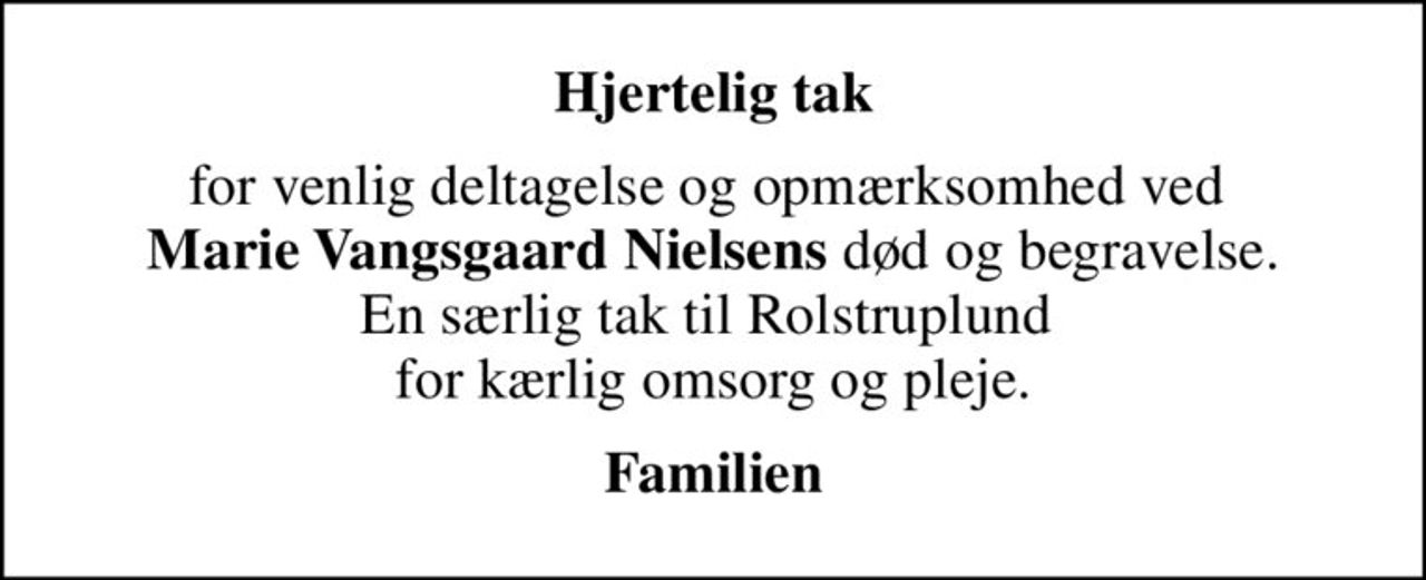 Hjertelig tak
for venlig deltagelse og opmærksomhed ved  <b>Marie Vangsgaard Nielsens</b> død og begravelse. En særlig tak til Rolstruplund  for kærlig omsorg og pleje.
Familien