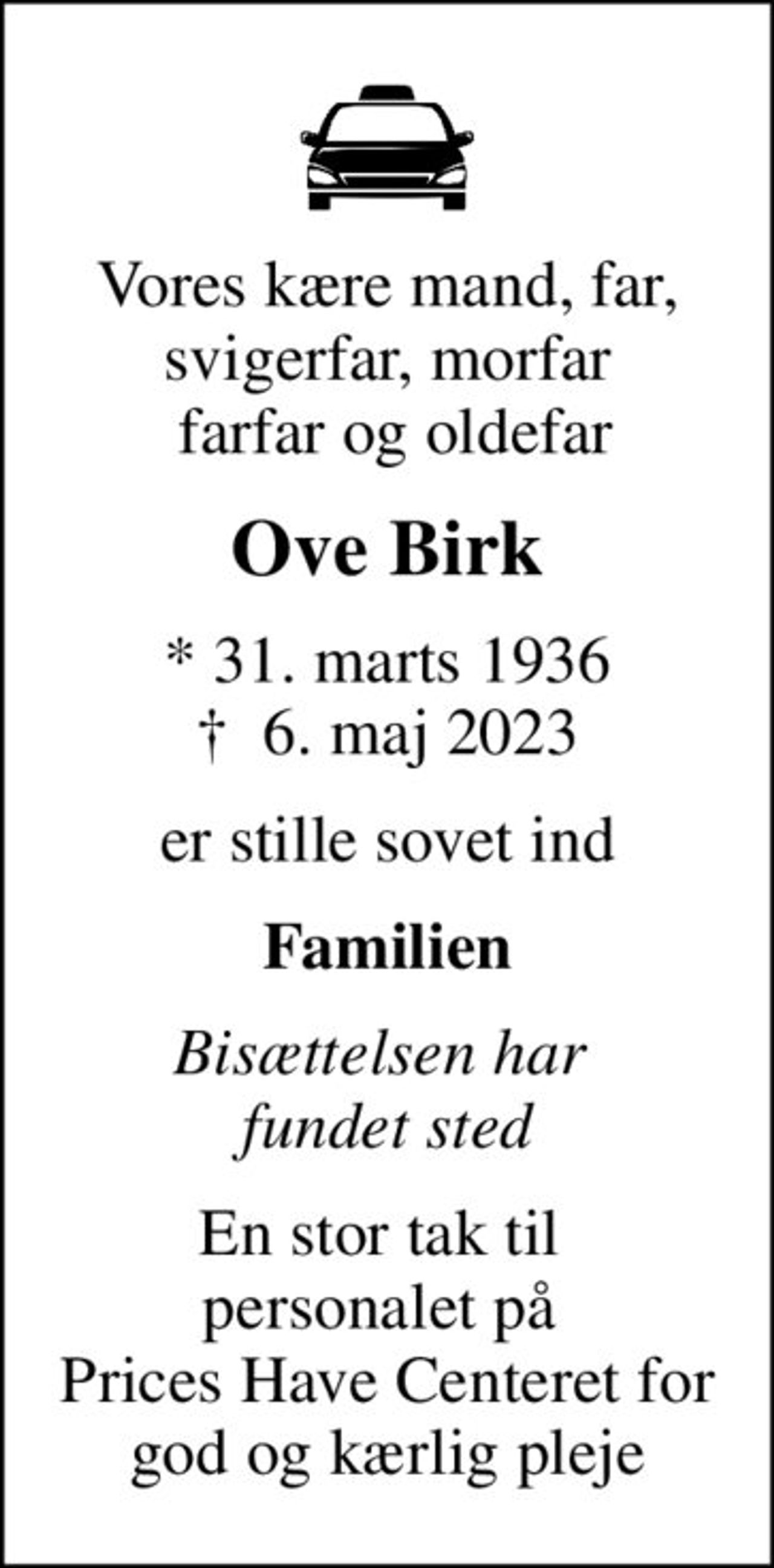 Vores kære mand, far, svigerfar, morfar  farfar og oldefar
Ove Birk
* 31. marts 1936
						✝ 6. maj 2023
er stille sovet ind
Familien
Bisættelsen har  fundet sted
En stor tak til  personalet på  Prices Have Centeret for god og kærlig pleje