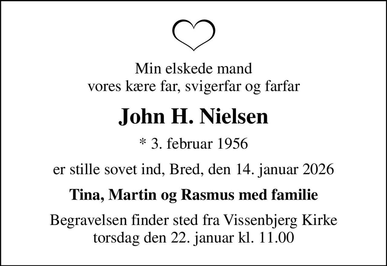 Min elskede mand vores kære far, svigerfar og farfar
John H. Nielsen
* 3. februar 1956
er stille sovet ind, Bred, den 14. januar 2026
Tina, Martin og Rasmus med familie
Begravelsen finder sted fra Vissenbjerg Kirke  torsdag den 22. januar kl. 11.00