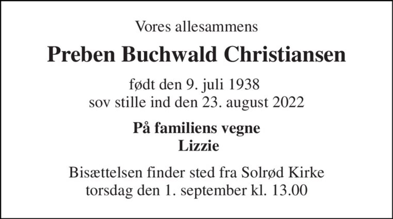 Vores allesammens 
Preben Buchwald Christiansen 
født den 9. juli 1938  sov stille ind den 23. august 2022 
På familiens vegne  Lizzie 
Bisættelsen​ finder sted fra Solrød Kirke​ torsdag den 1. september​ kl. 13.00