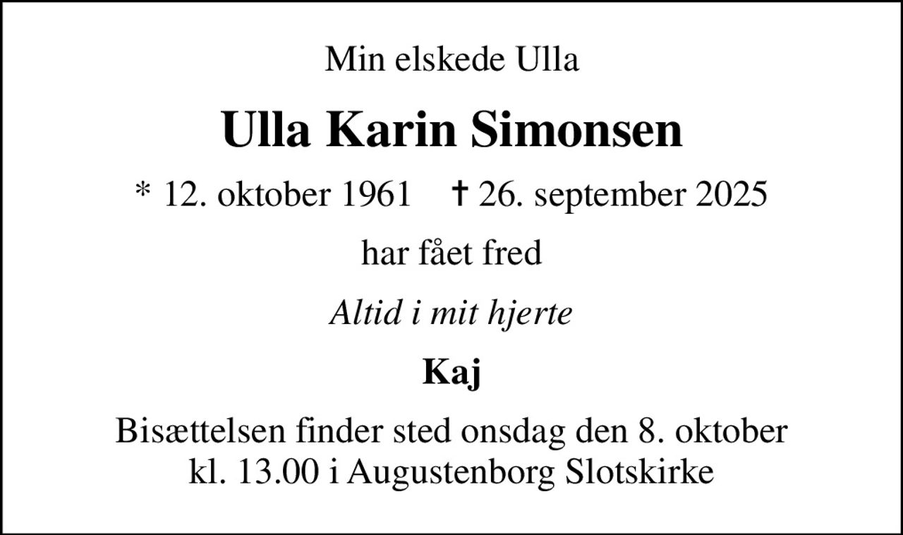 Min elskede Ulla
Ulla Karin Simonsen
* 12. oktober 1961    ✝ 26. september 2025
har fået fred
Altid i mit hjerte
Kaj
Bisættelsen finder sted onsdag den 8. oktober kl. 13.00 i Augustenborg Slotskirke