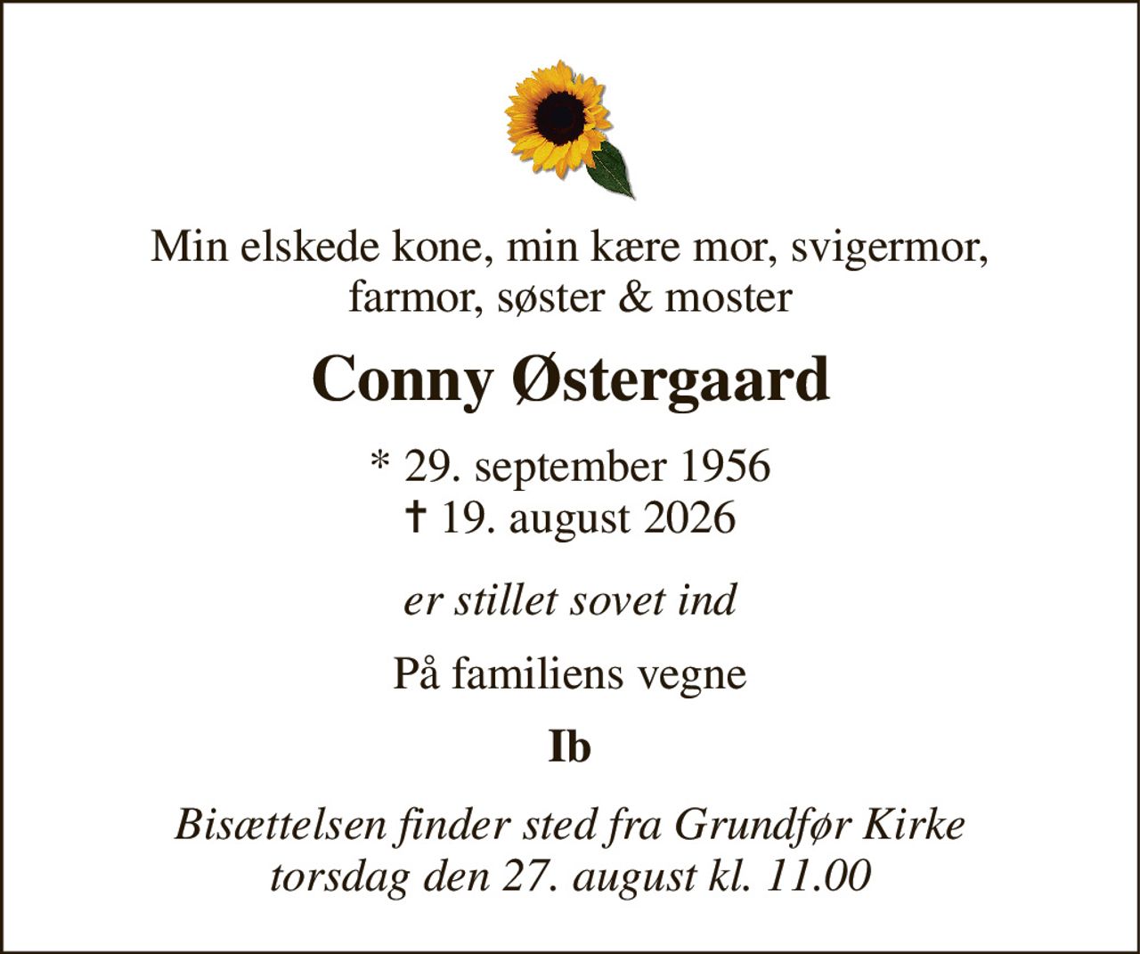 Min elskede kone, min kære mor, svigermor, farmor, søster & moster 
Conny Østergaard 
*​ 29. september 1956​ ✝​ 19. august 2026 
er stillet sovet ind 
På familiens vegne 
Ib 
Bisættelsen​ finder sted fra Grundfør Kirke​ torsdag den 27. august​ kl. 11.00