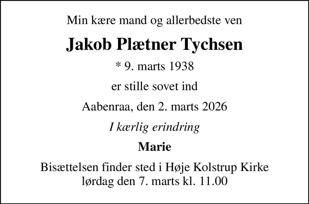 Min kære mand og allerbedste ven
Jakob Plætner Tychsen
* 9. marts 1938
er stille sovet ind
Aabenraa, den 2. marts 2026
I kærlig erindring
Marie
Bisættelsen finder sted i Høje Kolstrup Kirke  lørdag den 7. marts kl. 11.00