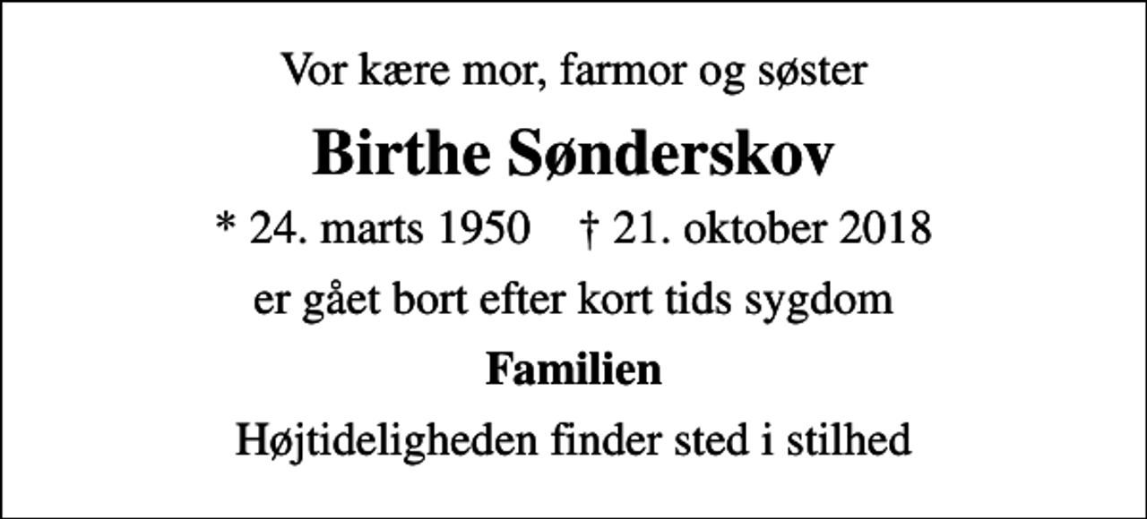 <p>Vor kære mor, farmor og søster<br />Birthe Sønderskov<br />* 24. marts 1950 ✝ 21. oktober 2018<br />er gået bort efter kort tids sygdom<br />Familien<br />Højtideligheden finder sted i stilhed</p>