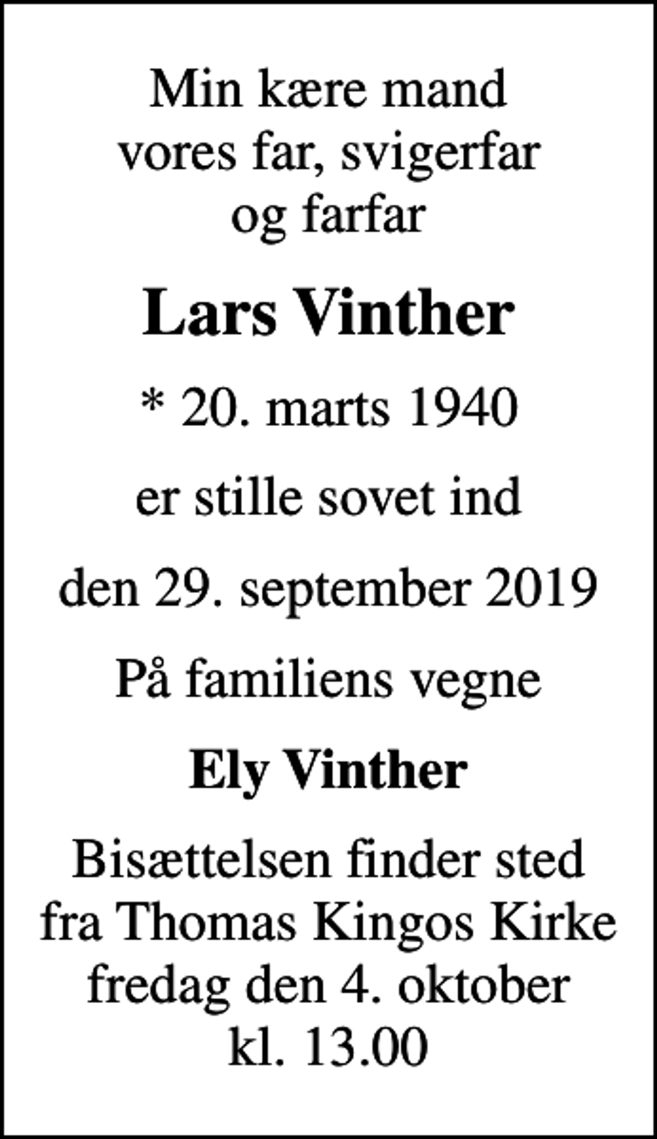 <p>Min kære mand vores far, svigerfar og farfar<br />Lars Vinther<br />* 20. marts 1940<br />er stille sovet ind<br />den 29. september 2019<br />På familiens vegne<br />Ely Vinther<br />Bisættelsen finder sted fra Thomas Kingos Kirke fredag den 4. oktober kl. 13.00</p>