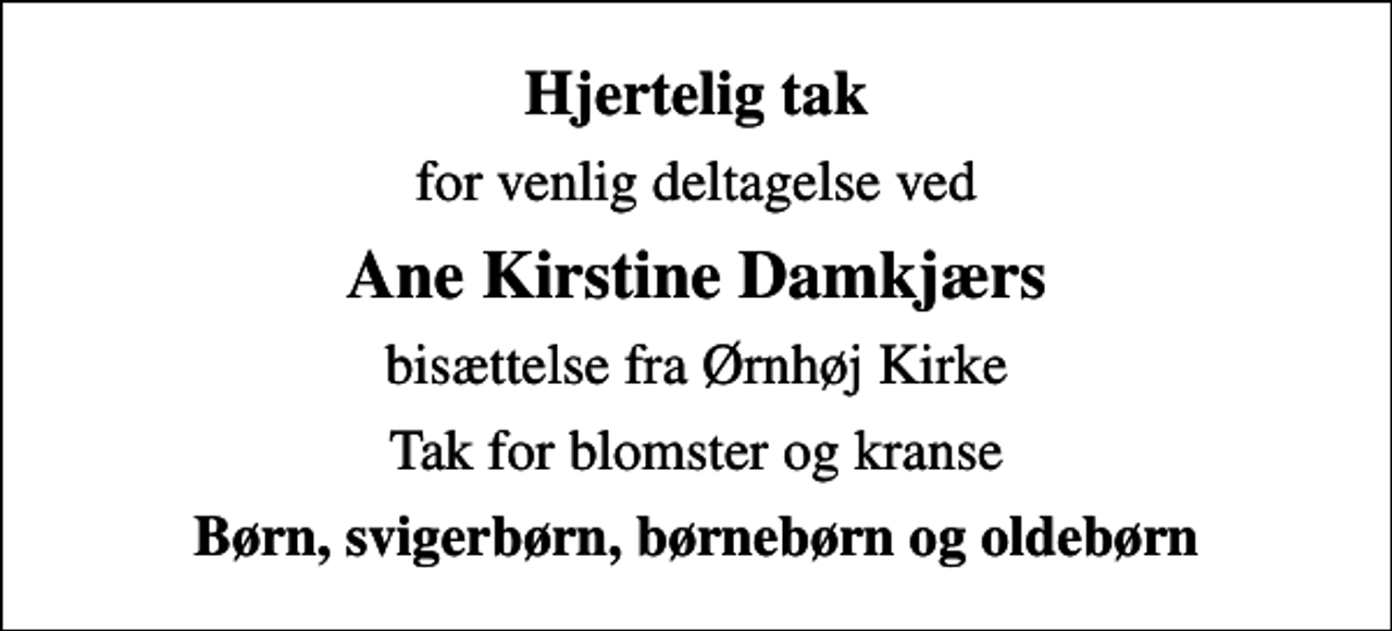 <p>Hjertelig tak<br />for venlig deltagelse ved<br />Ane Kirstine Damkjærs<br />bisættelse fra Ørnhøj Kirke<br />Tak for blomster og kranse<br />Børn, svigerbørn, børnebørn og oldebørn</p>