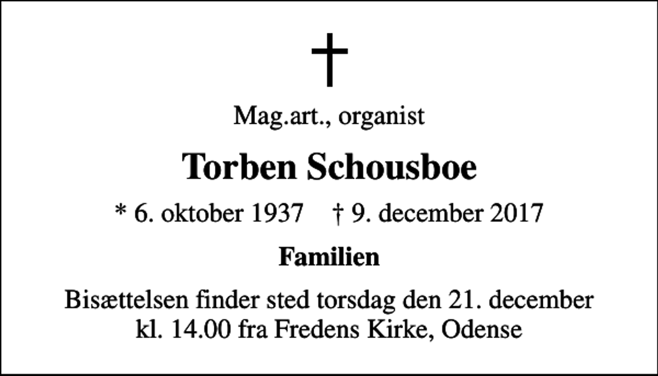 <p>Mag.art., organist<br />Torben Schousboe<br />* 6. oktober 1937 ✝ 9. december 2017<br />Familien<br />Bisættelsen finder sted torsdag den 21. december kl. 14.00 fra Fredens Kirke, Odense</p>
