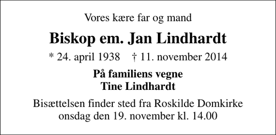 <p>Vores kære far og mand<br />Biskop em. Jan Lindhardt<br />* 24. april 1938 ✝ 11. november 2014<br />På familiens vegne Tine Lindhardt<br />Bisættelsen finder sted fra Roskilde Domkirke onsdag den 19. november kl. 14.00</p>