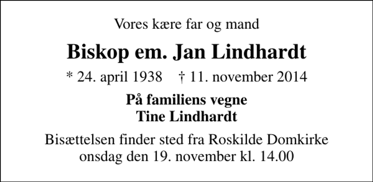 <p>Vores kære far og mand<br />Biskop em. Jan Lindhardt<br />* 24. april 1938 ✝ 11. november 2014<br />På familiens vegne Tine Lindhardt<br />Bisættelsen finder sted fra Roskilde Domkirke onsdag den 19. november kl. 14.00</p>
