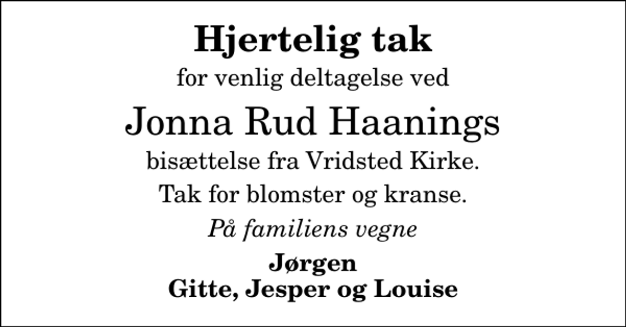 <p>Hjertelig tak<br />for venlig deltagelse ved<br />Jonna Rud Haanings<br />bisættelse fra Vridsted Kirke.<br />Tak for blomster og kranse.<br />På familiens vegne<br />Jørgen Gitte, Jesper og Louise</p>