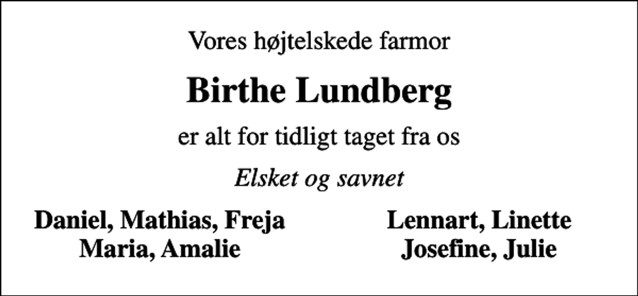<p>Vores højtelskede farmor<br />Birthe Lundberg<br />er alt for tidligt taget fra os<br />Elsket og savnet<br />Daniel, Mathias, Freja<br />Lennart, Linette<br />Maria, Amalie<br />Josefine, Julie</p>