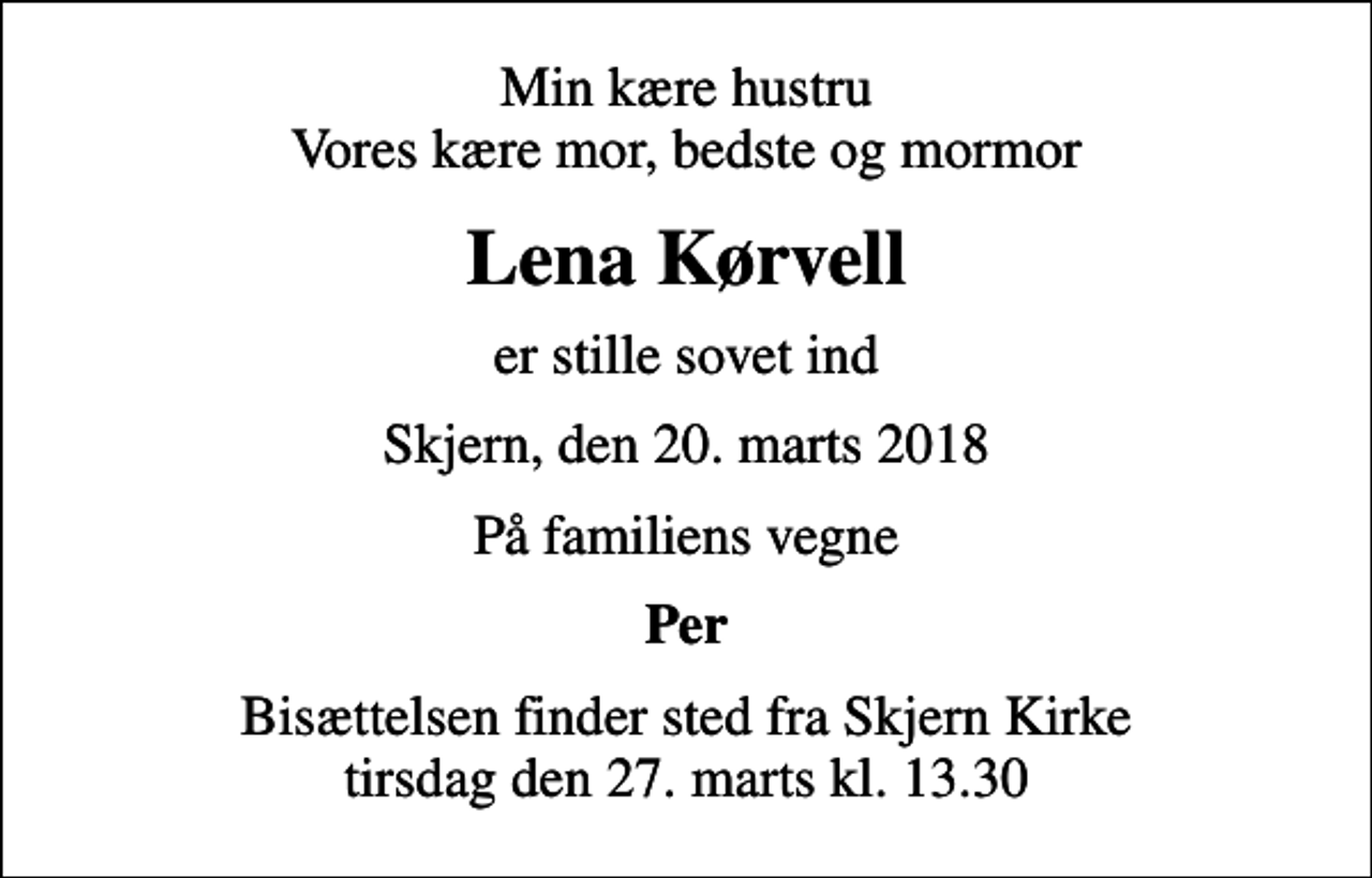 <p>Min kære hustru Vores kære mor, bedste og mormor<br />Lena Kørvell<br />er stille sovet ind<br />Skjern, den 20. marts 2018<br />På familiens vegne<br />Per<br />Bisættelsen finder sted fra Skjern Kirke tirsdag den 27. marts kl. 13.30</p>