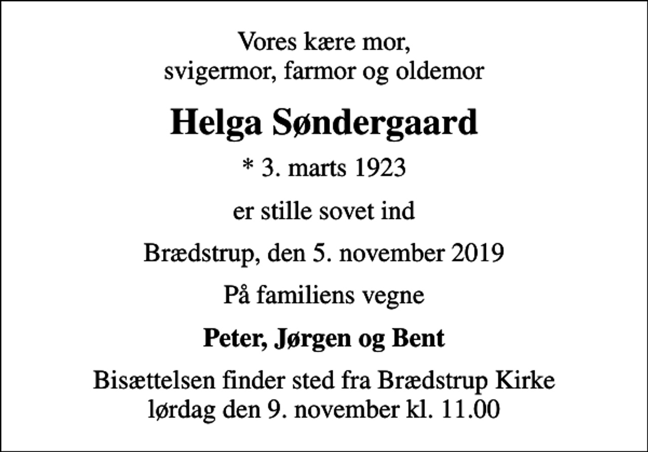 <p>Vores kære mor, svigermor, farmor og oldemor<br />Helga Søndergaard<br />* 3. marts 1923<br />er stille sovet ind<br />Brædstrup, den 5. november 2019<br />På familiens vegne<br />Peter, Jørgen og Bent<br />Bisættelsen finder sted fra Brædstrup Kirke lørdag den 9. november kl. 11.00</p>