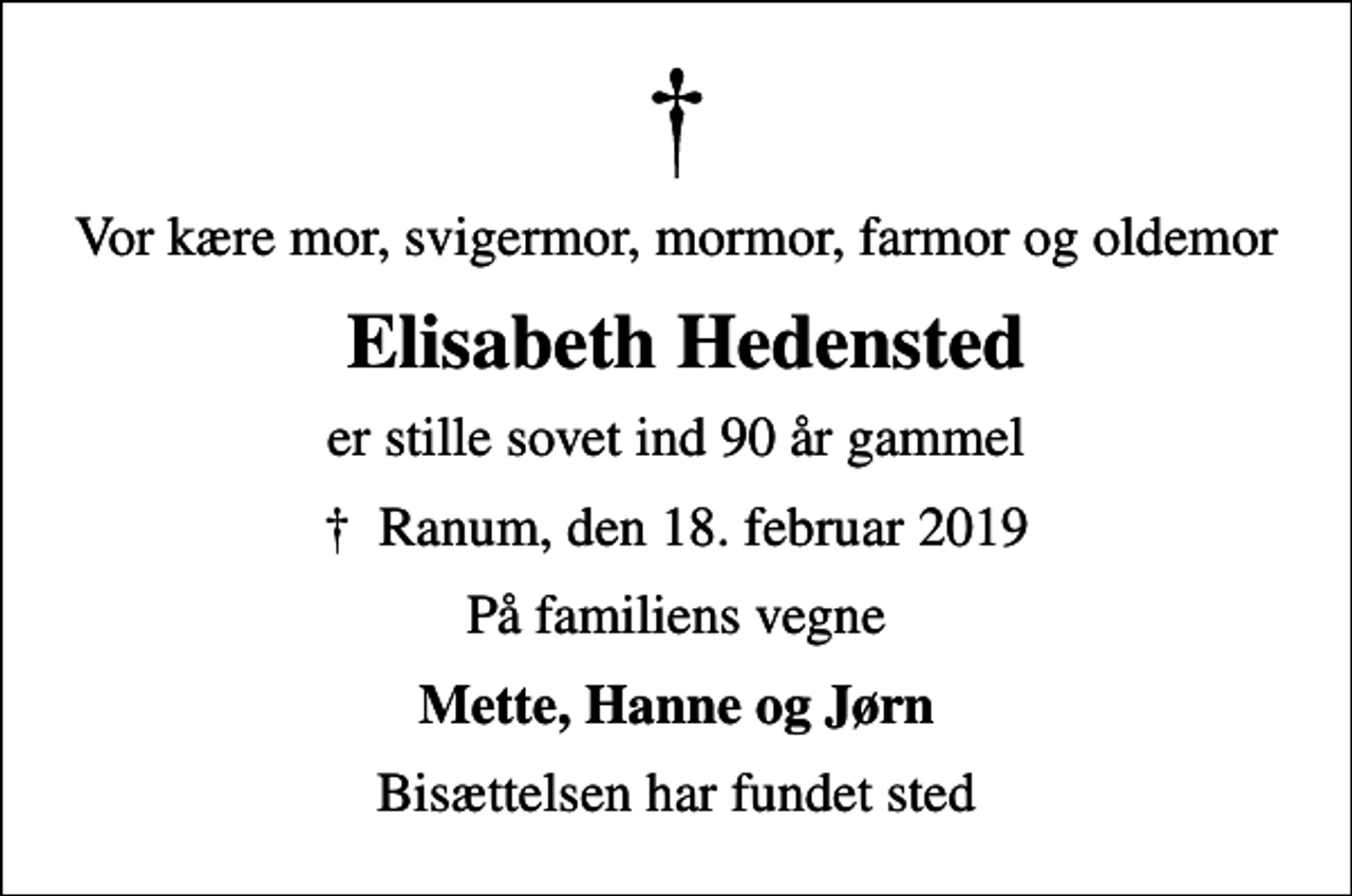 <p>Vor kære mor, svigermor, mormor, farmor og oldemor<br />Elisabeth Hedensted<br />er stille sovet ind 90 år gammel<br />Ranum, den 18. februar 2019<br />På familiens vegne<br />Mette, Hanne og Jørn<br />Bisættelsen har fundet sted</p>
