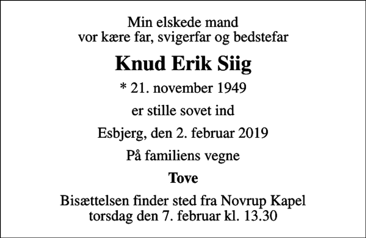 <p>Min elskede mand vor kære far, svigerfar og bedstefar<br />Knud Erik Siig<br />* 21. november 1949<br />er stille sovet ind<br />Esbjerg, den 2. februar 2019<br />På familiens vegne<br />Tove<br />Bisættelsen finder sted fra Novrup Kapel torsdag den 7. februar kl. 13.30</p>