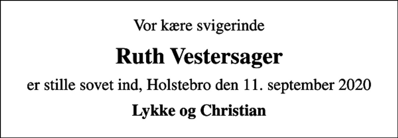 <p>Vor kære svigerinde<br />Ruth Vestersager<br />er stille sovet ind, Holstebro den 11. september 2020<br />Lykke og Christian</p>