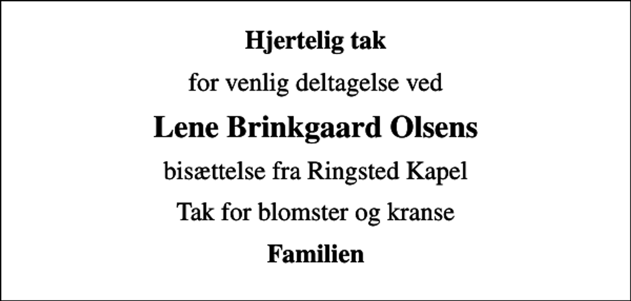 <p>Hjertelig tak<br />for venlig deltagelse ved<br />Lene Brinkgaard Olsens<br />bisættelse fra Ringsted Kapel<br />Tak for blomster og kranse<br />Familien</p>