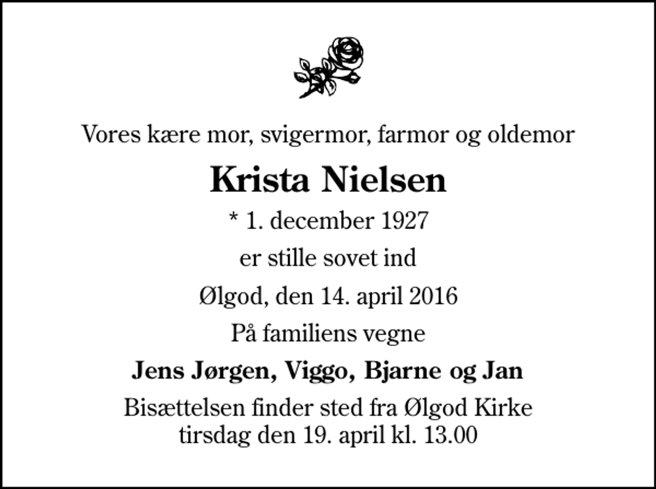 <p>Vores kære mor, svigermor, farmor og oldemor<br />Krista Nielsen<br />* 1. december 1927<br />er stille sovet ind<br />Ølgod, den 14. april 2016<br />På familiens vegne<br />Jens Jørgen, Viggo, Bjarne og Jan<br />Bisættelsen finder sted fra Ølgod Kirke tirsdag den 19. april kl. 13.00</p>