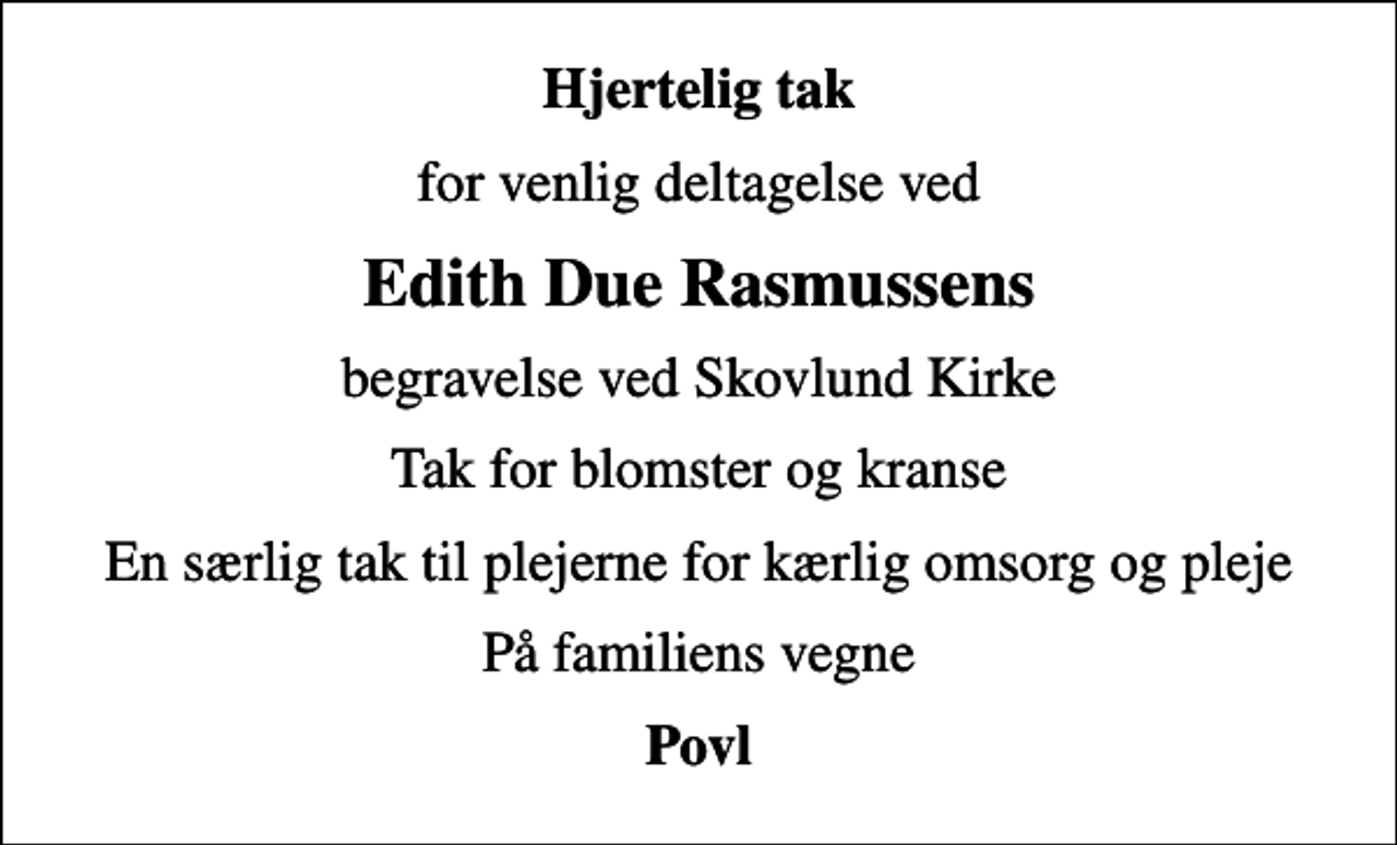 <p>Hjertelig tak<br />for venlig deltagelse ved<br />Edith Due Rasmussens<br />begravelse ved Skovlund Kirke<br />Tak for blomster og kranse<br />En særlig tak til plejerne for kærlig omsorg og pleje<br />På familiens vegne<br />Povl</p>