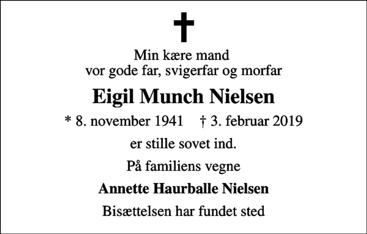 <p>Min kære mand vor gode far, svigerfar og morfar<br />Eigil Munch Nielsen<br />* 8. november 1941 ✝ 3. februar 2019<br />er stille sovet ind.<br />På familiens vegne<br />Annette Haurballe Nielsen<br />Bisættelsen har fundet sted</p>