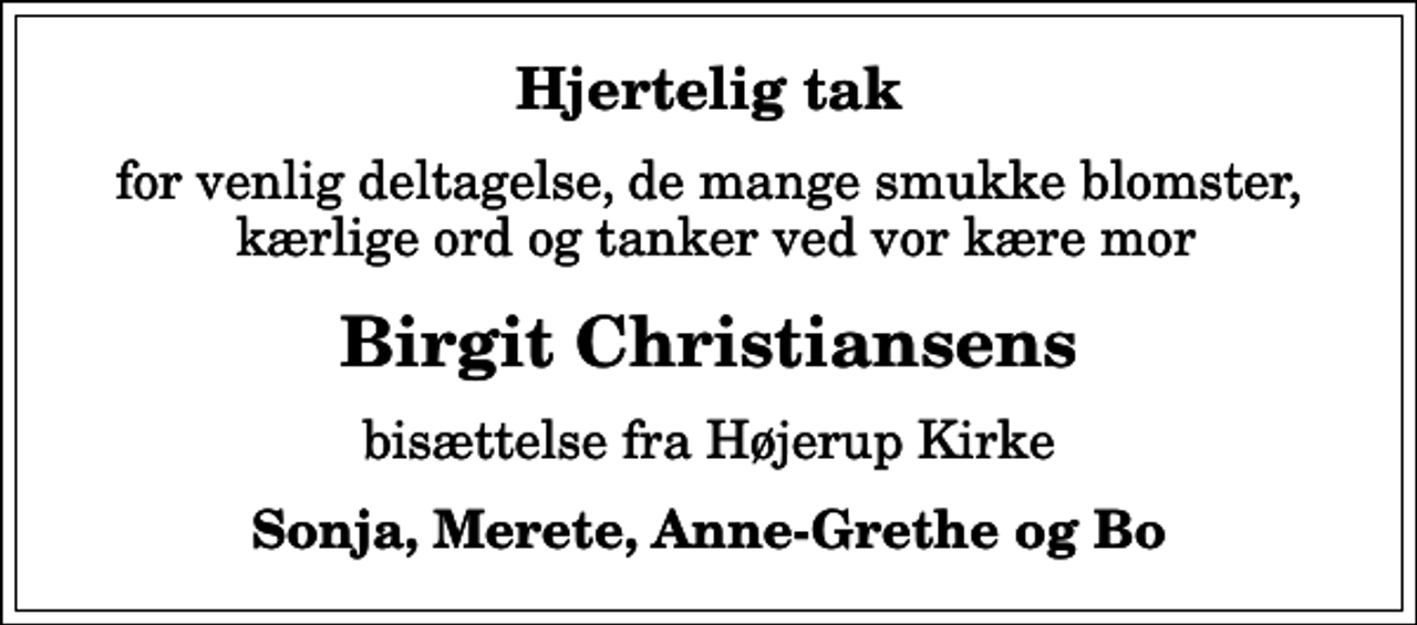 <p>Hjertelig tak<br />for venlig deltagelse, de mange smukke blomster, kærlige ord og tanker ved vor kære mor<br />Birgit Christiansens<br />bisættelse fra Højerup Kirke<br />Sonja, Merete, Anne-Grethe og Bo</p>