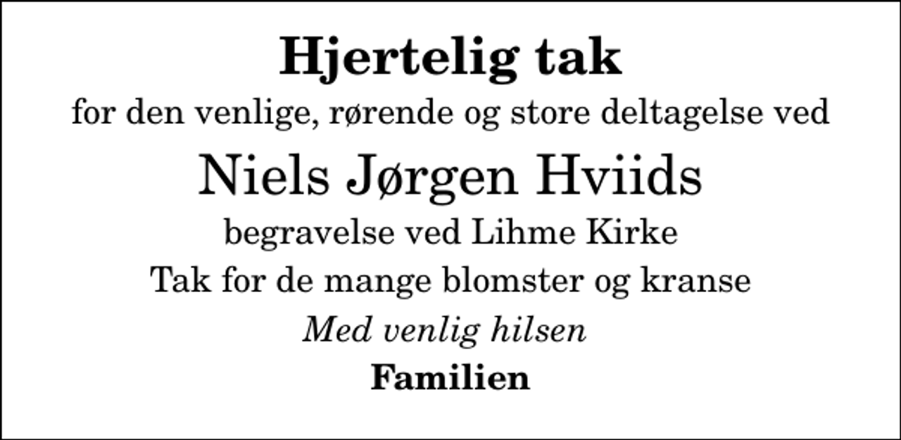<p>Hjertelig tak<br />for den venlige, rørende og store deltagelse ved<br />Niels Jørgen Hviids<br />begravelse ved Lihme Kirke<br />Tak for de mange blomster og kranse<br />Med venlig hilsen<br />Familien</p>