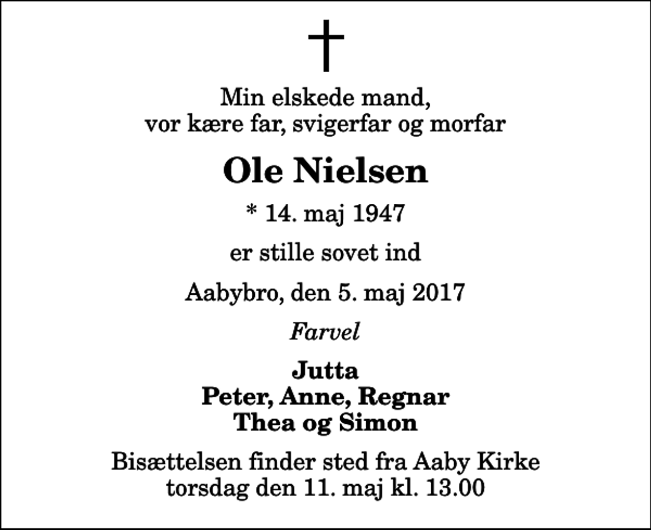 <p>Min elskede mand, vor kære far, svigerfar og morfar<br />Ole Nielsen<br />* 14. maj 1947<br />er stille sovet ind<br />Aabybro, den 5. maj 2017<br />Farvel<br />Jutta Peter, Anne, Regnar Thea og Simon<br />Bisættelsen finder sted fra Aaby Kirke torsdag den 11. maj kl. 13.00</p>