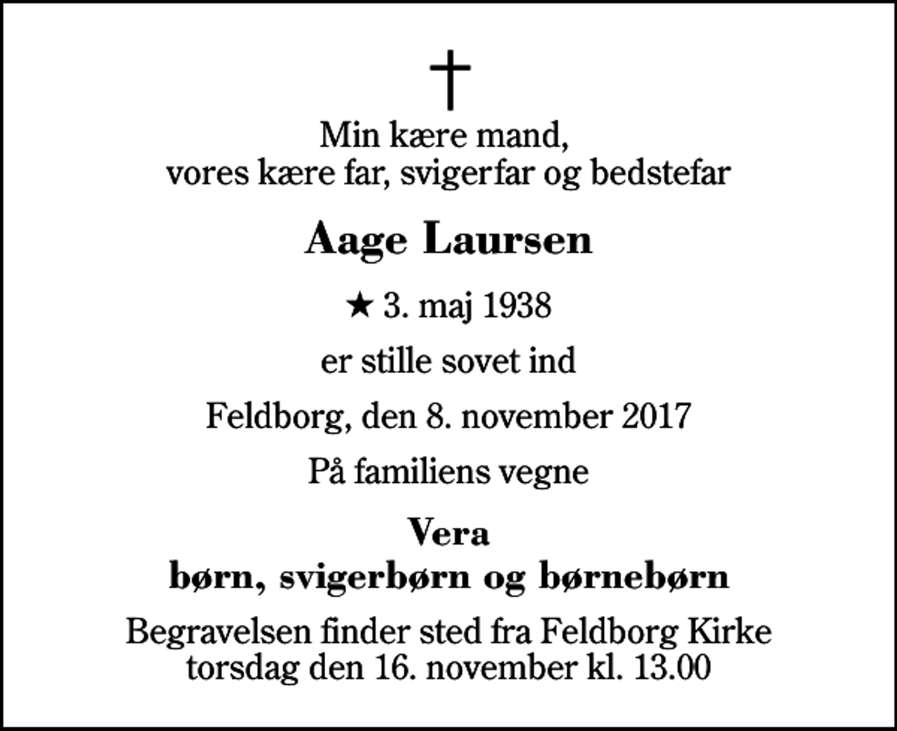 <p>Min kære mand, vores kære far, svigerfar og bedstefar<br />Aage Laursen<br />* 3. maj 1938<br />er stille sovet ind<br />Feldborg, den 8. november 2017<br />På familiens vegne<br />Vera børn, svigerbørn og børnebørn<br />Begravelsen finder sted fra Feldborg Kirke torsdag den 16. november kl. 13.00</p>
