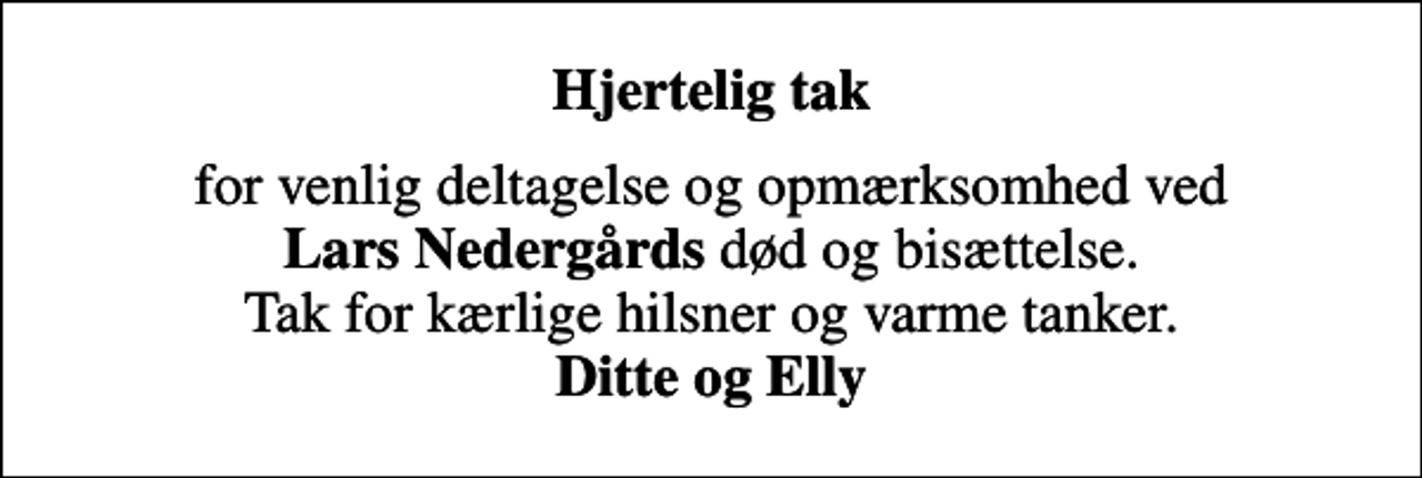 <p>Hjertelig tak<br />for venlig deltagelse og opmærksomhed ved <em>Lars Nedergårds</em> død og bisættelse. Tak for kærlige hilsner og varme tanker. <em>Ditte og Elly</em></p>