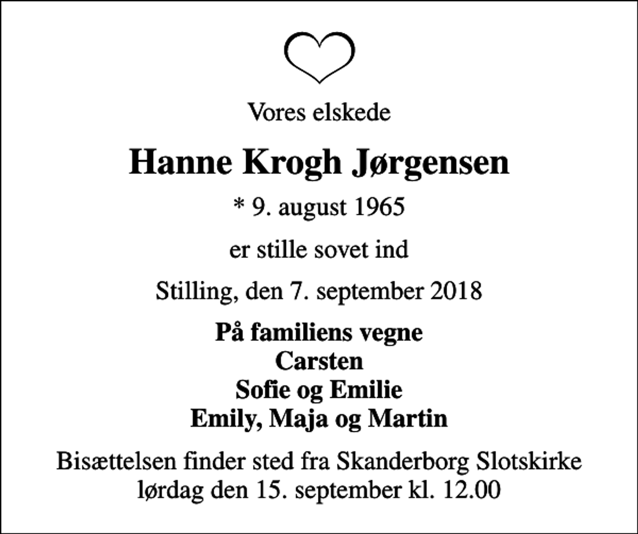 <p>Vores elskede<br />Hanne Krogh Jørgensen<br />* 9. august 1965<br />er stille sovet ind<br />Stilling, den 7. september 2018<br />På familiens vegne Carsten Sofie og Emilie Emily, Maja og Martin<br />Bisættelsen finder sted fra Skanderborg Slotskirke lørdag den 15. september kl. 12.00</p>