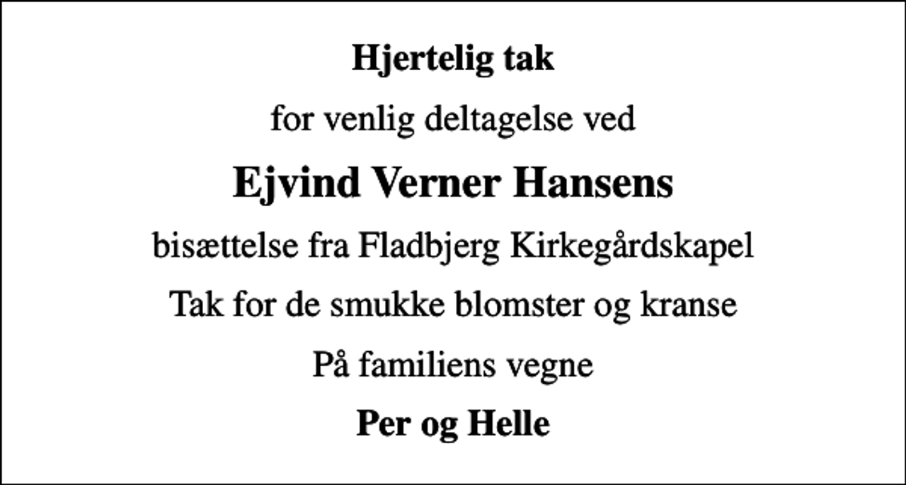 <p>Hjertelig tak<br />for venlig deltagelse ved<br />Ejvind Verner Hansens<br />bisættelse fra Fladbjerg Kirkegårdskapel<br />Tak for de smukke blomster og kranse<br />På familiens vegne<br />Per og Helle</p>