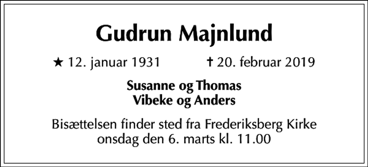 <p>Gudrun Majnlund<br />* 12. januar 1931 ✝ 20. februar 2019<br />Susanne og Thomas Vibeke og Anders<br />Bisættelsen finder sted fra Frederiksberg Kirke onsdag den 6. marts kl. 11.00</p>