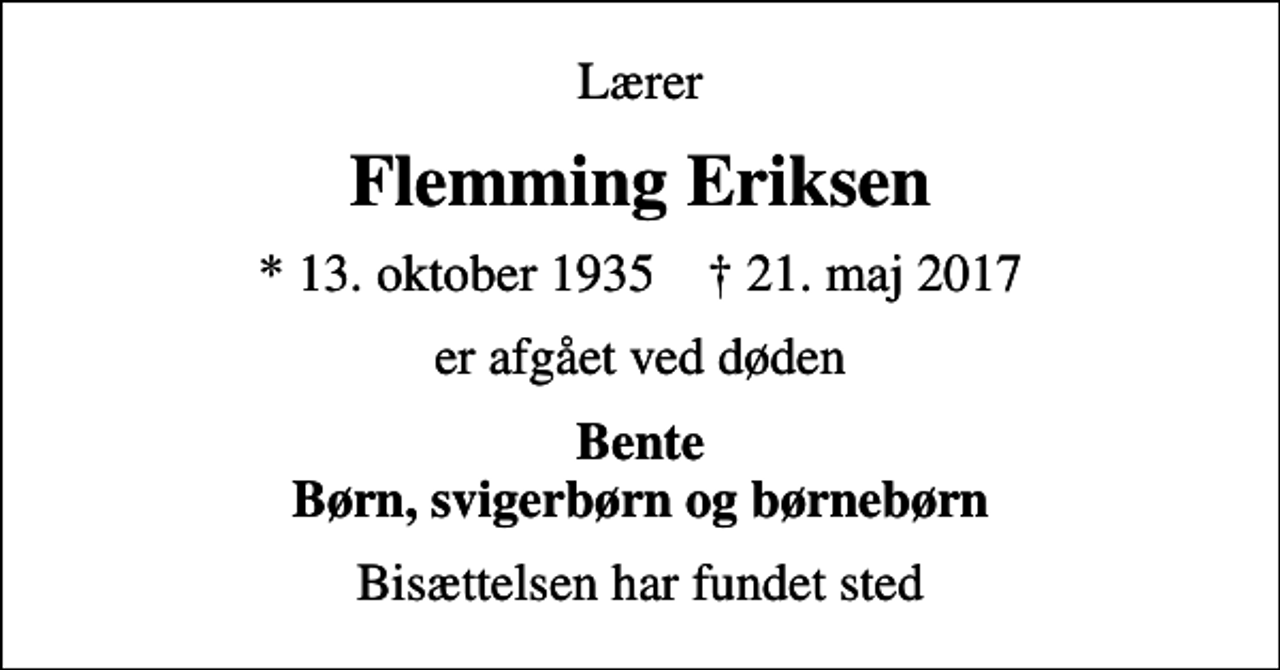 <p>Lærer<br />Flemming Eriksen<br />* 13. oktober 1935 ✝ 21. maj 2017<br />er afgået ved døden<br />Bente Børn, svigerbørn og børnebørn<br />Bisættelsen har fundet sted</p>
