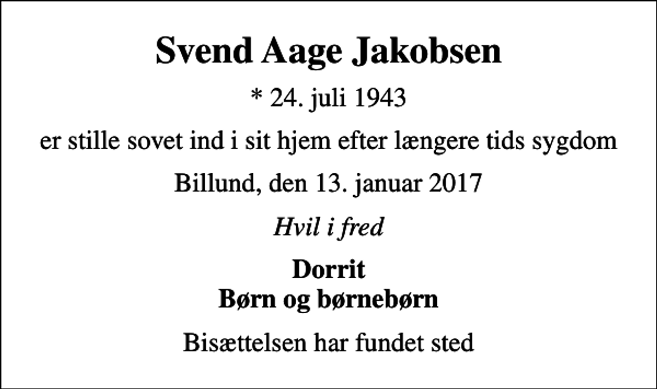 <p>Svend Aage Jakobsen<br />* 24. juli 1943<br />er stille sovet ind i sit hjem efter længere tids sygdom<br />Billund, den 13. januar 2017<br />Hvil i fred<br />Dorrit Børn og børnebørn<br />Bisættelsen har fundet sted</p>