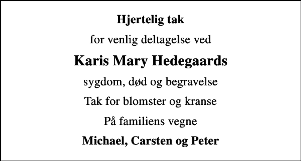 <p>Hjertelig tak<br />for venlig deltagelse ved<br />Karis Mary Hedegaards<br />sygdom, død og begravelse<br />Tak for blomster og kranse<br />På familiens vegne<br />Michael, Carsten og Peter</p>