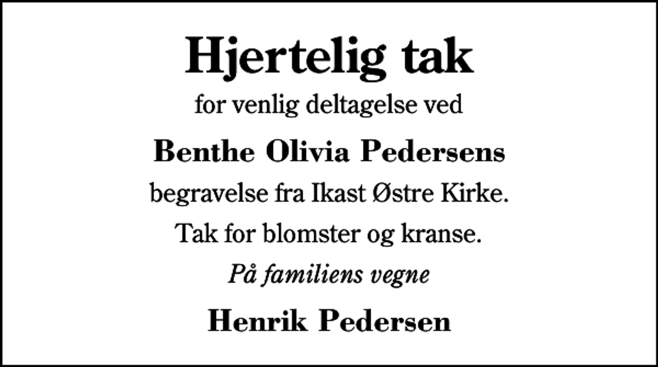 <p>Hjertelig tak<br />for venlig deltagelse ved<br />Benthe Olivia Pedersens<br />begravelse fra Ikast Østre Kirke.<br />Tak for blomster og kranse.<br />På familiens vegne<br />Henrik Pedersen</p>