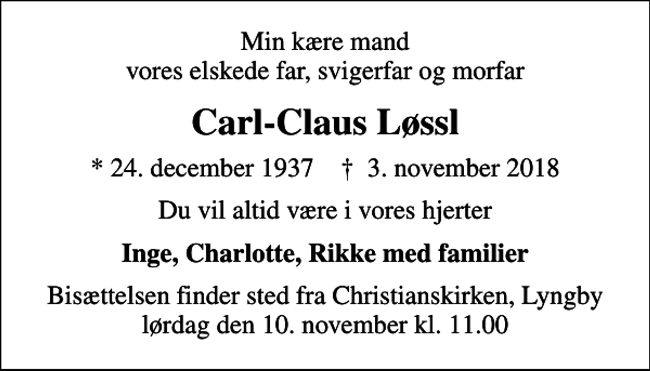 <p>Min kære mand vores elskede far, svigerfar og morfar<br />Carl-Claus Løssl<br />* 24. december 1937 ✝ 3. november 2018<br />Du vil altid være i vores hjerter<br />Inge, Charlotte, Rikke med familier<br />Bisættelsen finder sted fra Christianskirken, Lyngby lørdag den 10. november kl. 11.00</p>