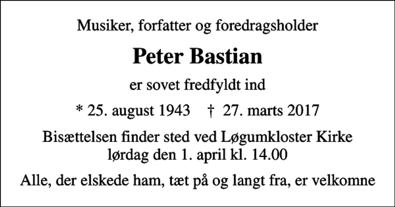 <p>Musiker, forfatter og foredragsholder<br />Peter Bastian<br />er sovet fredfyldt ind<br />* 25. august 1943 ✝ 27. marts 2017<br />Bisættelsen finder sted ved Løgumkloster Kirke lørdag den 1. april kl. 14.00<br />Alle, der elskede ham, tæt på og langt fra, er velkomne</p>