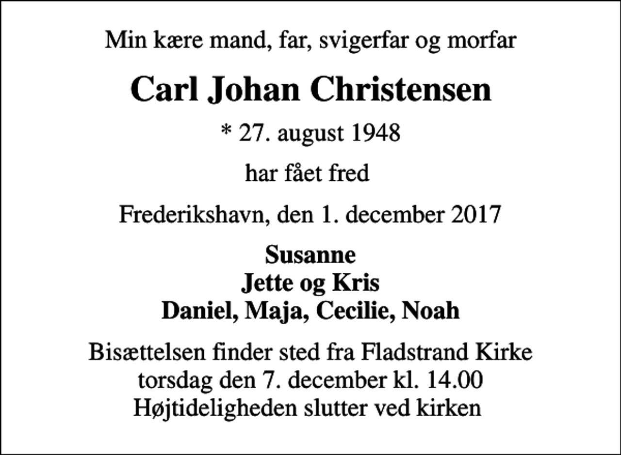<p>Min kære mand, far, svigerfar og morfar<br />Carl Johan Christensen<br />* 27. august 1948<br />har fået fred<br />Frederikshavn, den 1. december 2017<br />Susanne Jette og Kris Daniel, Maja, Cecilie, Noah<br />Bisættelsen finder sted fra Fladstrand Kirke torsdag den 7. december kl. 14.00 Højtideligheden slutter ved kirken</p>