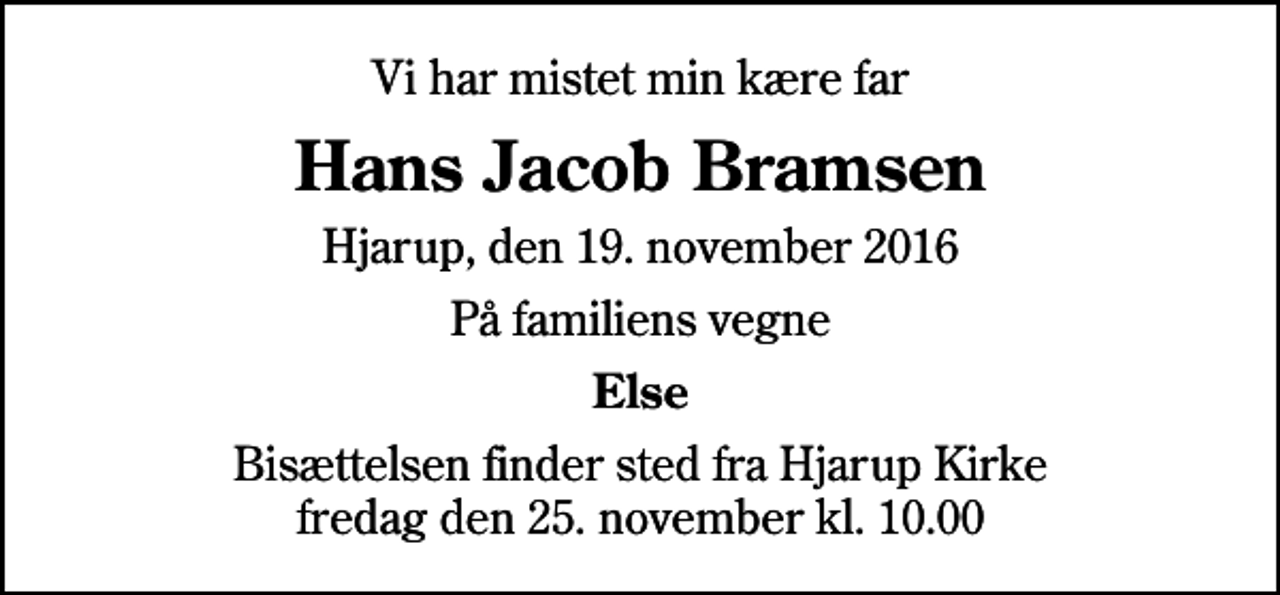 <p>Vi har mistet min kære far<br />Hans Jacob Bramsen<br />Hjarup, den 19. november 2016<br />På familiens vegne<br />Else<br />Bisættelsen finder sted fra Hjarup Kirke fredag den 25. november kl. 10.00</p>