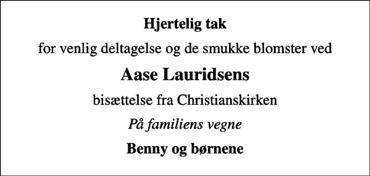 <p>Hjertelig tak<br />for venlig deltagelse og de smukke blomster ved<br />Aase Lauridsens<br />bisættelse fra Christianskirken<br />På familiens vegne<br />Benny og børnene</p>