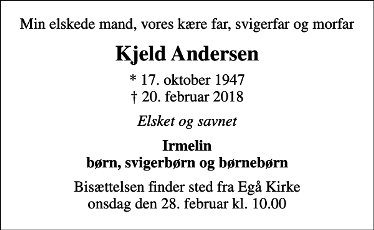 <p>Min elskede mand, vores kære far, svigerfar og morfar<br />Kjeld Andersen<br />* 17. oktober 1947<br />✝ 20. februar 2018<br />Elsket og savnet<br />Irmelin børn, svigerbørn og børnebørn<br />Bisættelsen finder sted fra Egå Kirke onsdag den 28. februar kl. 10.00</p>