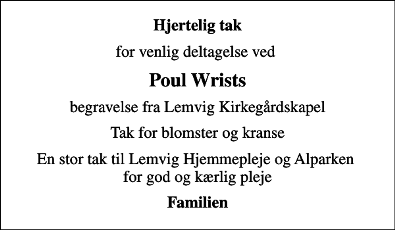 <p>Hjertelig tak<br />for venlig deltagelse ved<br />Poul Wrists<br />begravelse fra Lemvig Kirkegårdskapel<br />Tak for blomster og kranse<br />En stor tak til Lemvig Hjemmepleje og Alparken for god og kærlig pleje<br />Familien</p>