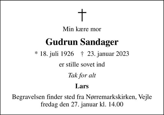 Min kære mor
Gudrun Sandager
* 18. juli 1926    &#x271d; 23. januar 2023
er stille sovet ind
Tak for alt
Lars
Begravelsen finder sted fra Nørremarkskirken, Vejle  fredag den 27. januar kl. 14.00