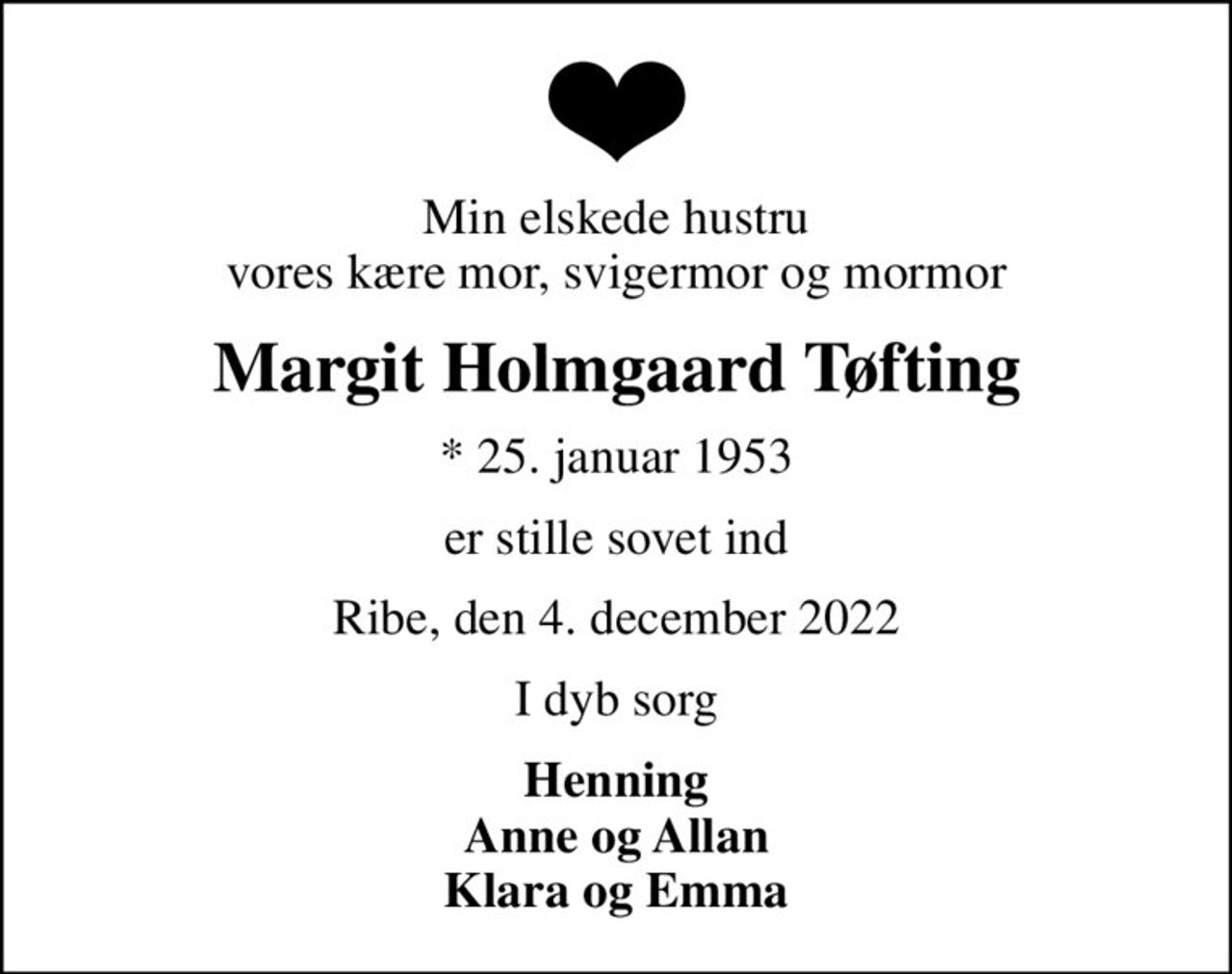 Min elskede hustru vores kære mor, svigermor og mormor
Margit Holmgaard Tøfting
* 25. januar 1953
er stille sovet ind
Ribe, den 4. december 2022
I dyb sorg
Henning Anne og Allan Klara og Emma