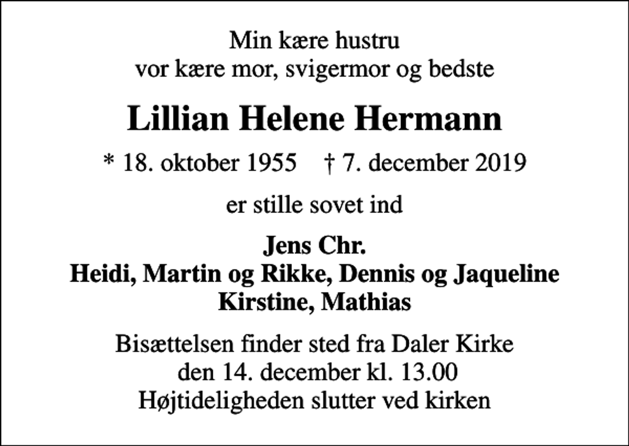 <p>Min kære hustru vor kære mor, svigermor og bedste<br />Lillian Helene Hermann<br />* 18. oktober 1955 ✝ 7. december 2019<br />er stille sovet ind<br />Jens Chr. Heidi, Martin og Rikke, Dennis og Jaqueline Kirstine, Mathias<br />Bisættelsen finder sted fra Daler Kirke den 14. december kl. 13.00 Højtideligheden slutter ved kirken</p>