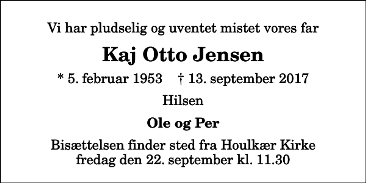 <p>Vi har pludselig og uventet mistet vores far<br />Kaj Otto Jensen<br />* 5. februar 1953 ✝ 13. september 2017<br />Hilsen<br />Ole og Per<br />Bisættelsen finder sted fra Houlkær Kirke fredag den 22. september kl. 11.30</p>