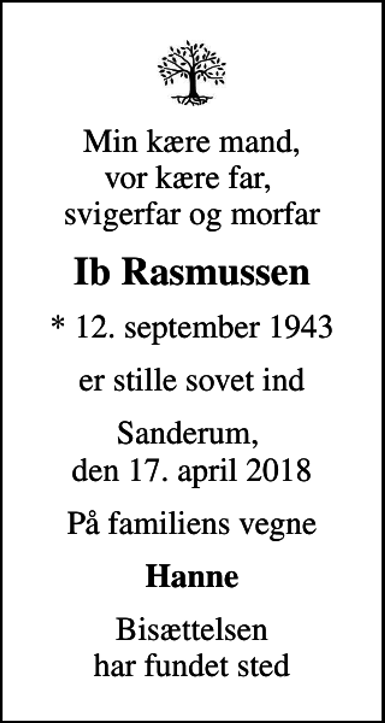 <p>Min kære mand, vor kære far, svigerfar og morfar<br />Ib Rasmussen<br />* 12. september 1943<br />er stille sovet ind<br />Sanderum, den 17. april 2018<br />På familiens vegne<br />Hanne<br />Bisættelsen har fundet sted</p>