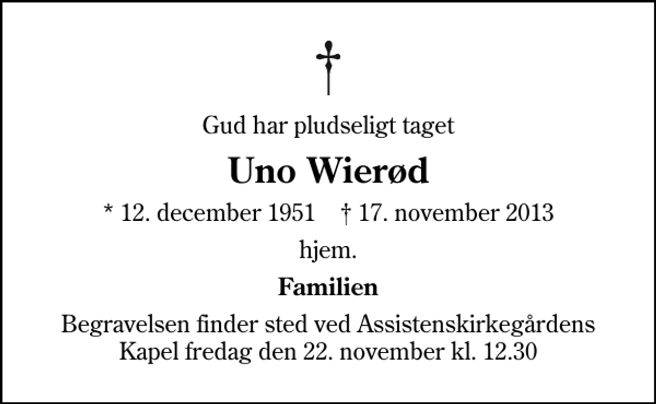 <p>Gud har pludseligt taget<br />Uno Wierød<br />* 12. december 1951 ✝ 17. november 2013<br />hjem.<br />Familien<br />Begravelsen finder sted ved Assistenskirkegårdens Kapel fredag den 22. november kl. 12.30</p>